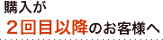購入が2回目以降のお客様へ