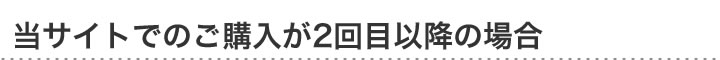 当サイトでのご購入が2回目以降の場合